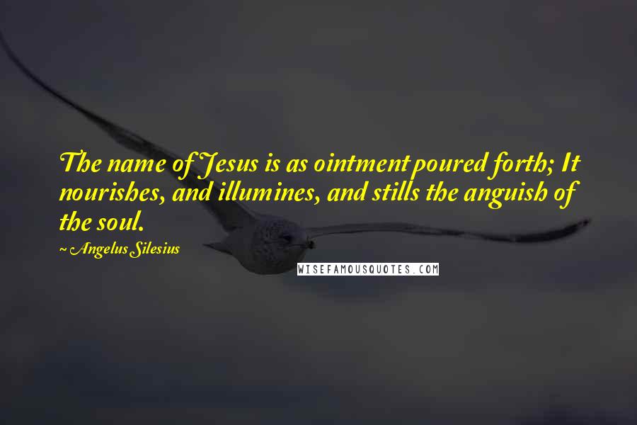 Angelus Silesius Quotes: The name of Jesus is as ointment poured forth; It nourishes, and illumines, and stills the anguish of the soul.