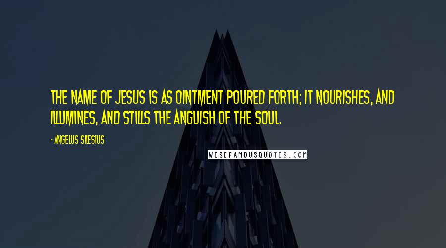 Angelus Silesius Quotes: The name of Jesus is as ointment poured forth; It nourishes, and illumines, and stills the anguish of the soul.