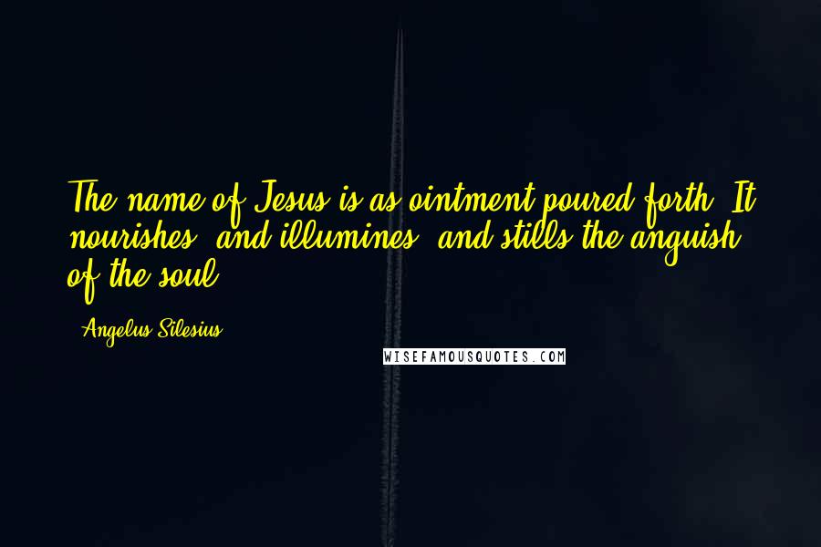 Angelus Silesius Quotes: The name of Jesus is as ointment poured forth; It nourishes, and illumines, and stills the anguish of the soul.