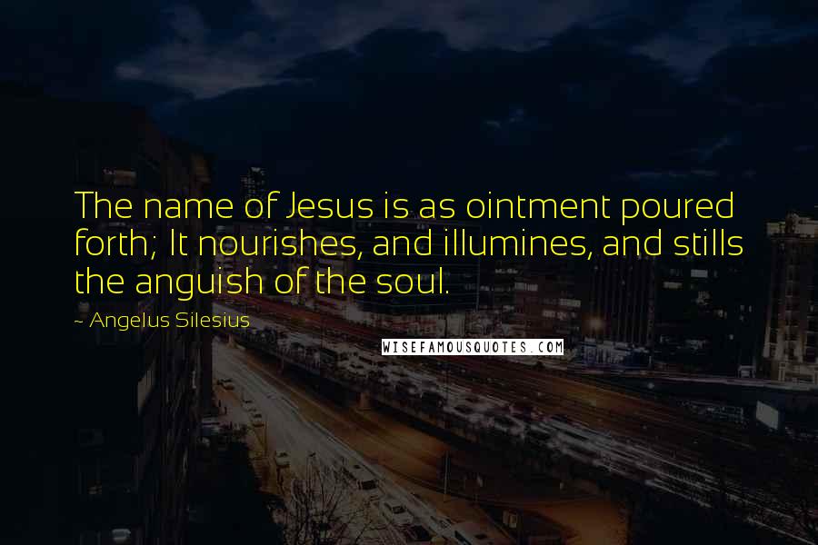 Angelus Silesius Quotes: The name of Jesus is as ointment poured forth; It nourishes, and illumines, and stills the anguish of the soul.