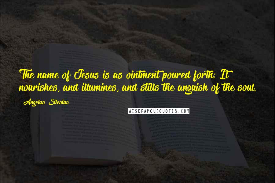 Angelus Silesius Quotes: The name of Jesus is as ointment poured forth; It nourishes, and illumines, and stills the anguish of the soul.