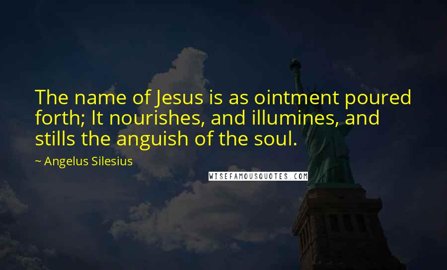 Angelus Silesius Quotes: The name of Jesus is as ointment poured forth; It nourishes, and illumines, and stills the anguish of the soul.