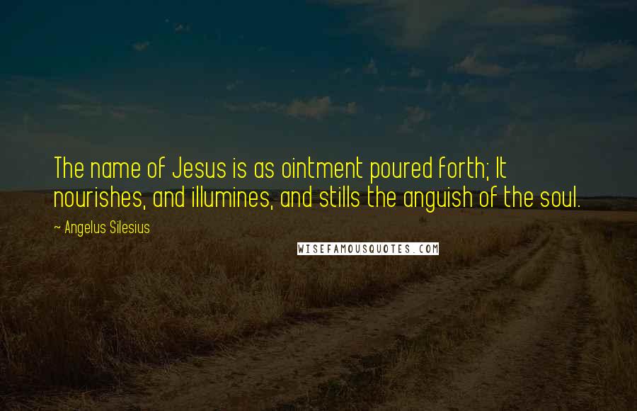 Angelus Silesius Quotes: The name of Jesus is as ointment poured forth; It nourishes, and illumines, and stills the anguish of the soul.