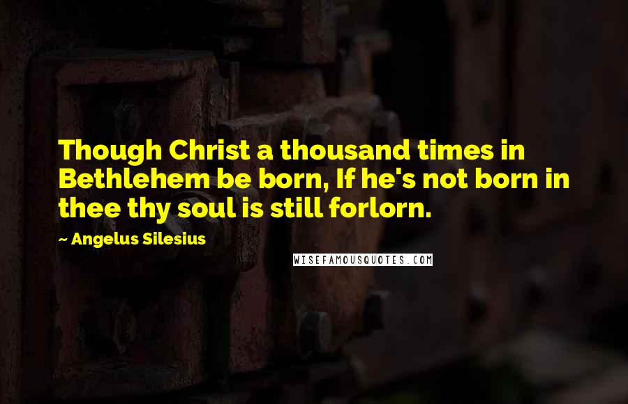 Angelus Silesius Quotes: Though Christ a thousand times in Bethlehem be born, If he's not born in thee thy soul is still forlorn.