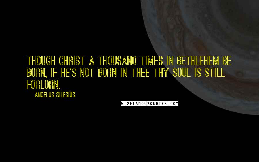 Angelus Silesius Quotes: Though Christ a thousand times in Bethlehem be born, If he's not born in thee thy soul is still forlorn.