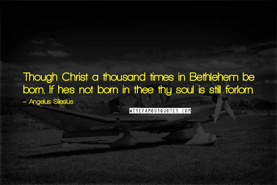 Angelus Silesius Quotes: Though Christ a thousand times in Bethlehem be born, If he's not born in thee thy soul is still forlorn.