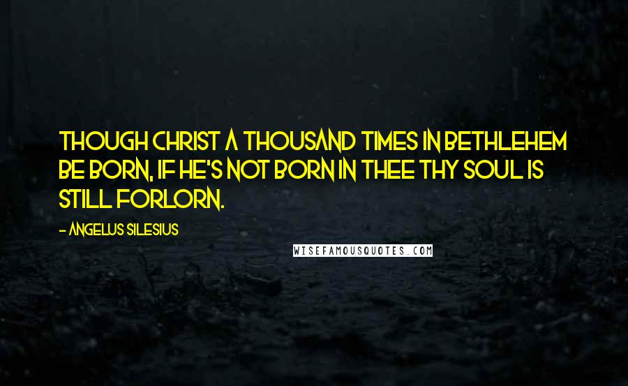 Angelus Silesius Quotes: Though Christ a thousand times in Bethlehem be born, If he's not born in thee thy soul is still forlorn.