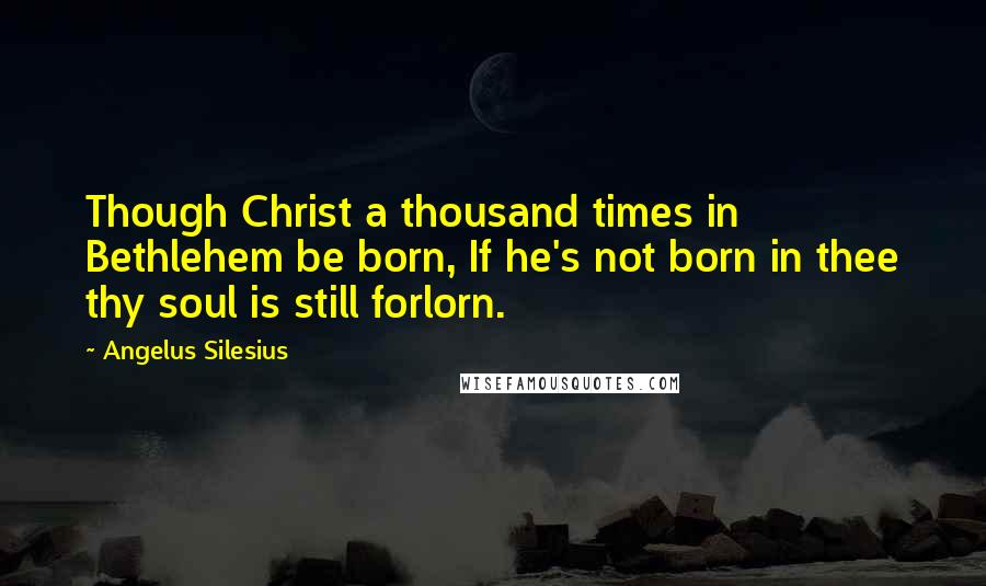 Angelus Silesius Quotes: Though Christ a thousand times in Bethlehem be born, If he's not born in thee thy soul is still forlorn.
