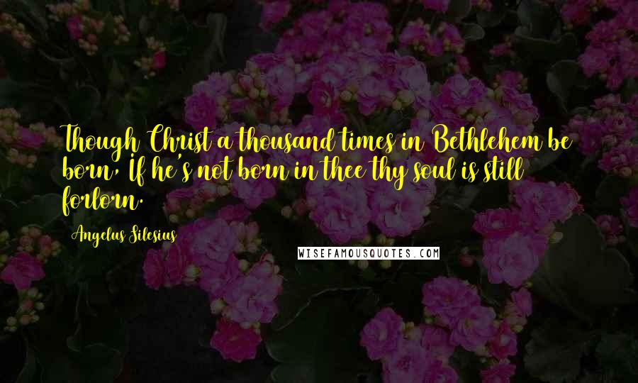 Angelus Silesius Quotes: Though Christ a thousand times in Bethlehem be born, If he's not born in thee thy soul is still forlorn.