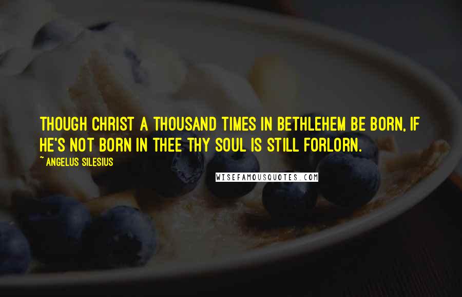 Angelus Silesius Quotes: Though Christ a thousand times in Bethlehem be born, If he's not born in thee thy soul is still forlorn.