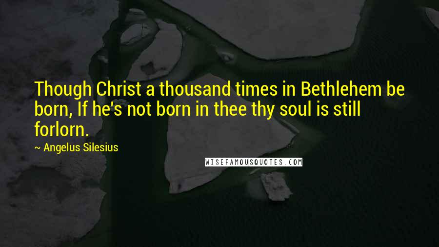 Angelus Silesius Quotes: Though Christ a thousand times in Bethlehem be born, If he's not born in thee thy soul is still forlorn.