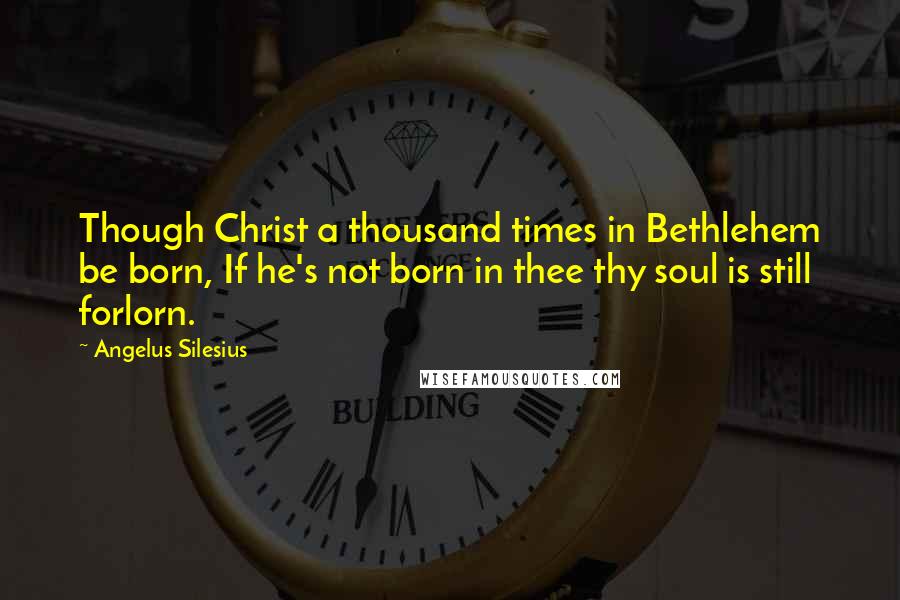 Angelus Silesius Quotes: Though Christ a thousand times in Bethlehem be born, If he's not born in thee thy soul is still forlorn.