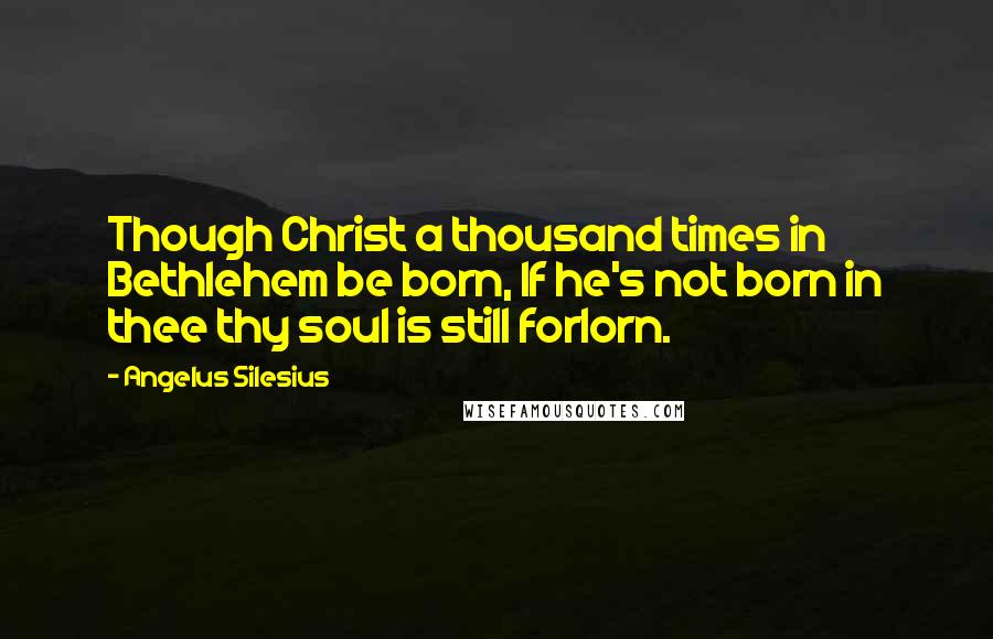 Angelus Silesius Quotes: Though Christ a thousand times in Bethlehem be born, If he's not born in thee thy soul is still forlorn.