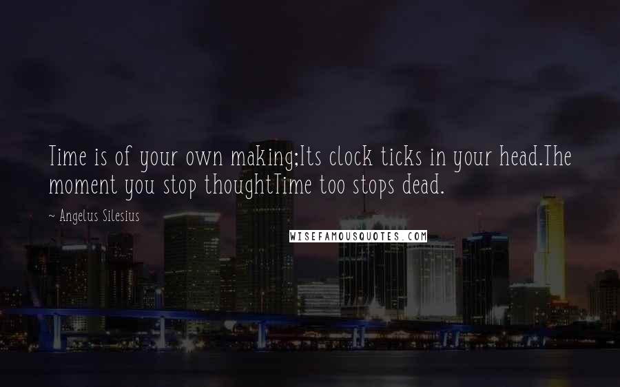 Angelus Silesius Quotes: Time is of your own making;Its clock ticks in your head.The moment you stop thoughtTime too stops dead.