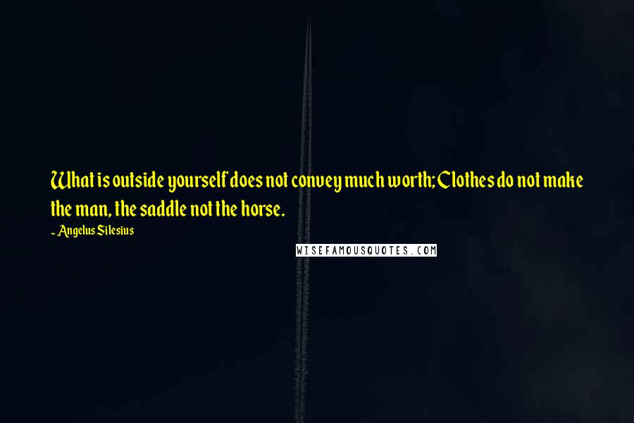 Angelus Silesius Quotes: What is outside yourself does not convey much worth; Clothes do not make the man, the saddle not the horse.