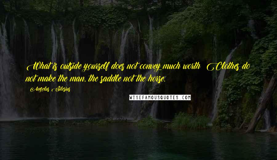 Angelus Silesius Quotes: What is outside yourself does not convey much worth; Clothes do not make the man, the saddle not the horse.