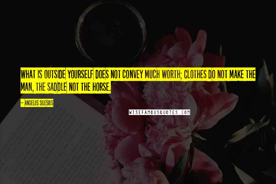 Angelus Silesius Quotes: What is outside yourself does not convey much worth; Clothes do not make the man, the saddle not the horse.