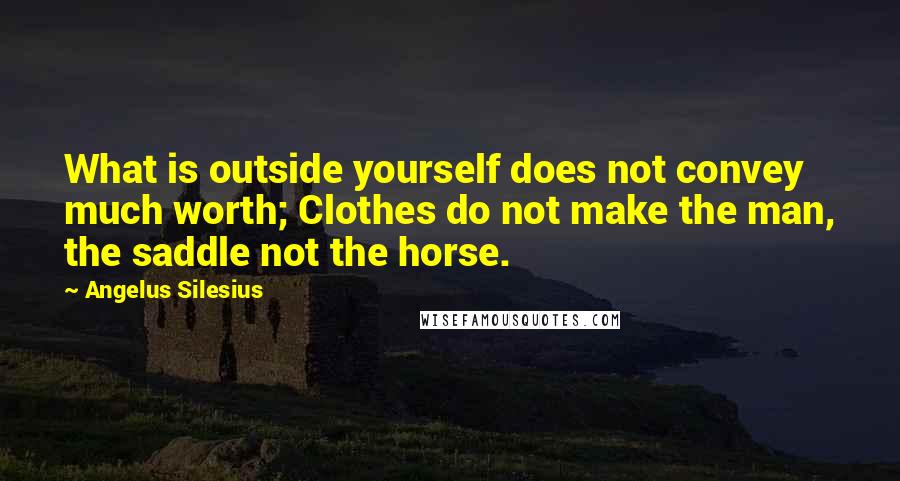 Angelus Silesius Quotes: What is outside yourself does not convey much worth; Clothes do not make the man, the saddle not the horse.