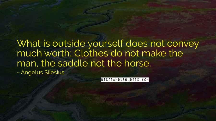 Angelus Silesius Quotes: What is outside yourself does not convey much worth; Clothes do not make the man, the saddle not the horse.