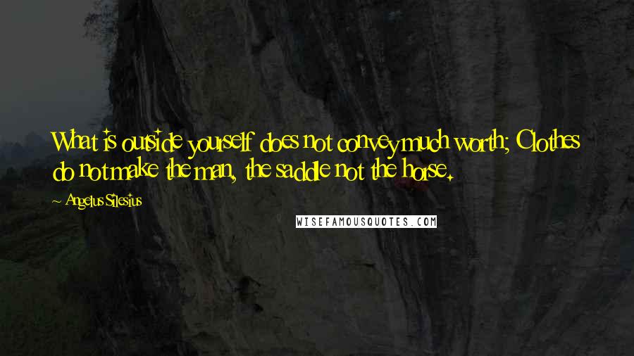 Angelus Silesius Quotes: What is outside yourself does not convey much worth; Clothes do not make the man, the saddle not the horse.