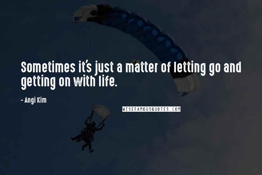 Angi Kim Quotes: Sometimes it's just a matter of letting go and getting on with life.