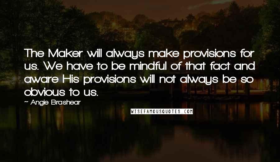Angie Brashear Quotes: The Maker will always make provisions for us. We have to be mindful of that fact and aware His provisions will not always be so obvious to us.