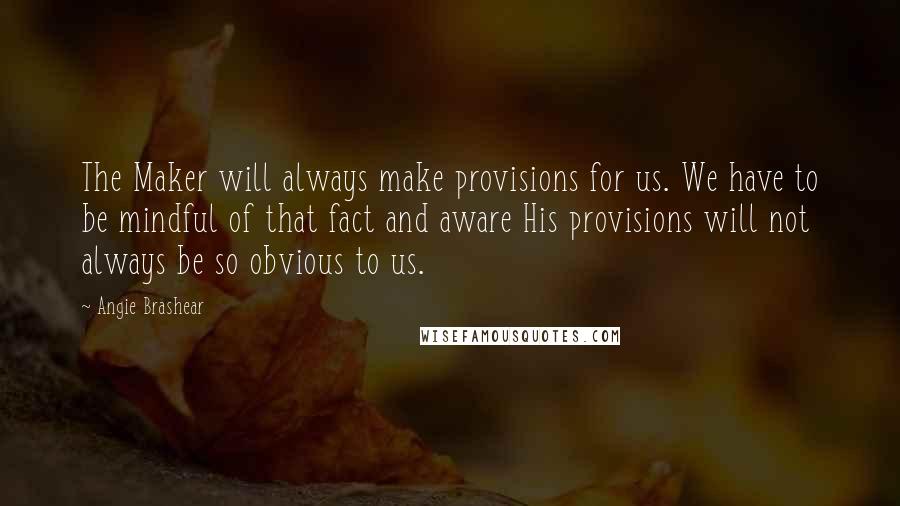 Angie Brashear Quotes: The Maker will always make provisions for us. We have to be mindful of that fact and aware His provisions will not always be so obvious to us.