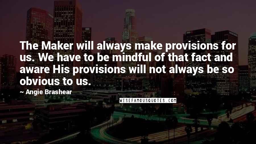 Angie Brashear Quotes: The Maker will always make provisions for us. We have to be mindful of that fact and aware His provisions will not always be so obvious to us.
