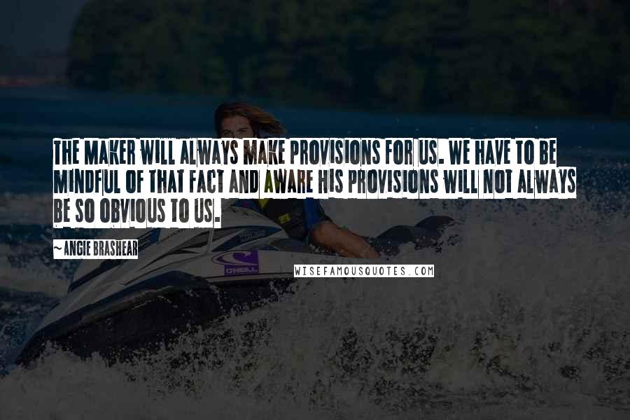 Angie Brashear Quotes: The Maker will always make provisions for us. We have to be mindful of that fact and aware His provisions will not always be so obvious to us.