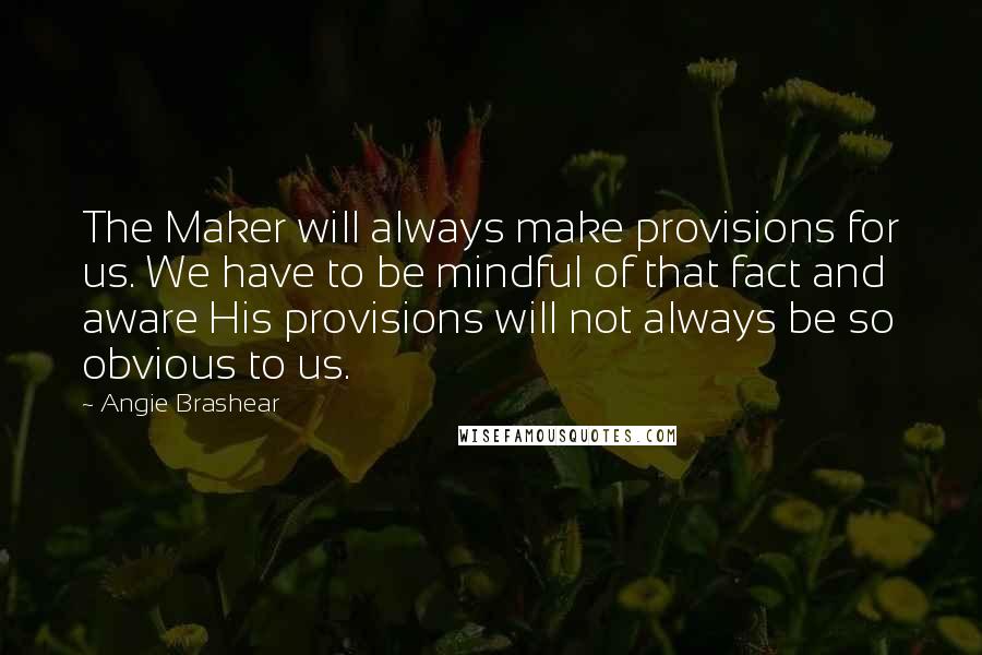 Angie Brashear Quotes: The Maker will always make provisions for us. We have to be mindful of that fact and aware His provisions will not always be so obvious to us.