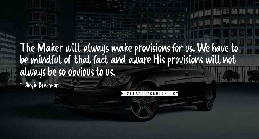 Angie Brashear Quotes: The Maker will always make provisions for us. We have to be mindful of that fact and aware His provisions will not always be so obvious to us.