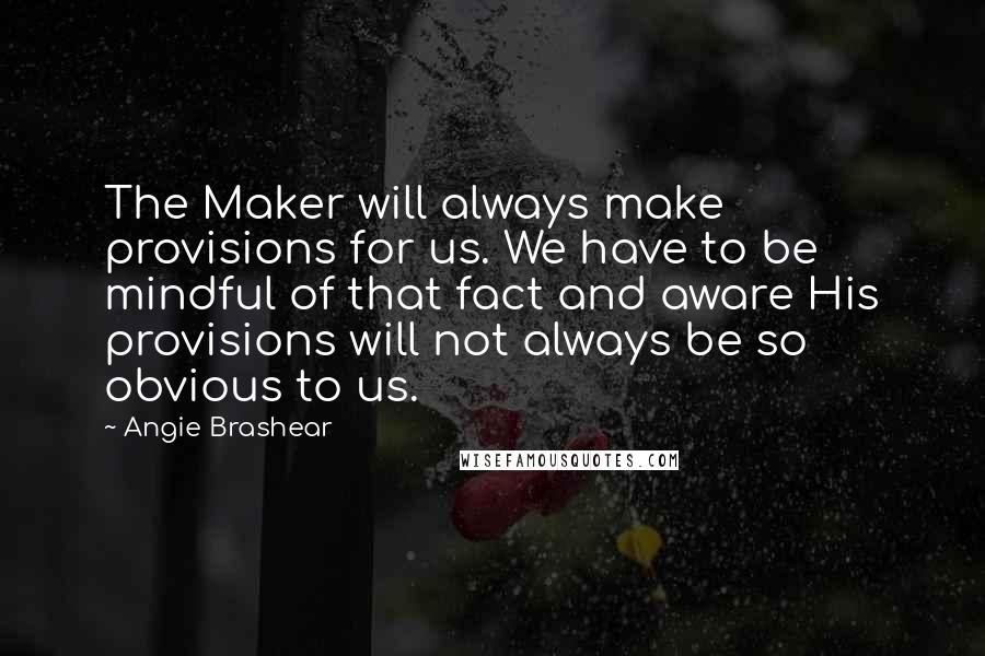 Angie Brashear Quotes: The Maker will always make provisions for us. We have to be mindful of that fact and aware His provisions will not always be so obvious to us.