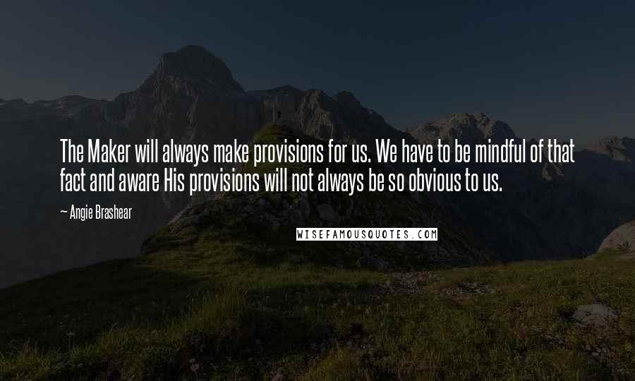 Angie Brashear Quotes: The Maker will always make provisions for us. We have to be mindful of that fact and aware His provisions will not always be so obvious to us.