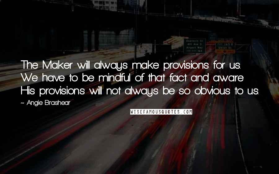 Angie Brashear Quotes: The Maker will always make provisions for us. We have to be mindful of that fact and aware His provisions will not always be so obvious to us.