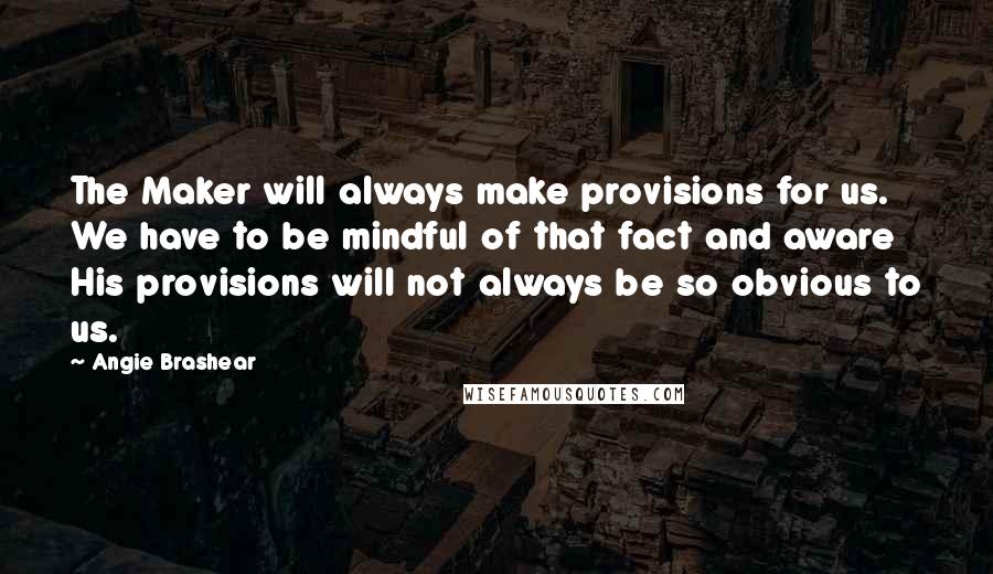 Angie Brashear Quotes: The Maker will always make provisions for us. We have to be mindful of that fact and aware His provisions will not always be so obvious to us.