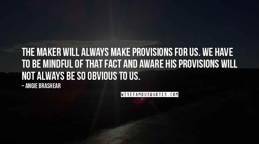 Angie Brashear Quotes: The Maker will always make provisions for us. We have to be mindful of that fact and aware His provisions will not always be so obvious to us.