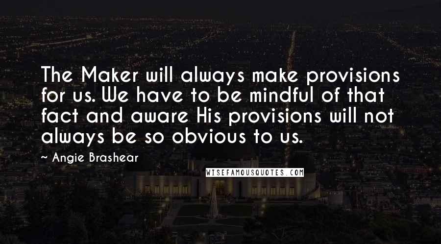 Angie Brashear Quotes: The Maker will always make provisions for us. We have to be mindful of that fact and aware His provisions will not always be so obvious to us.