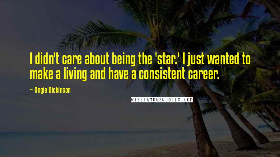 Angie Dickinson Quotes: I didn't care about being the 'star.' I just wanted to make a living and have a consistent career.