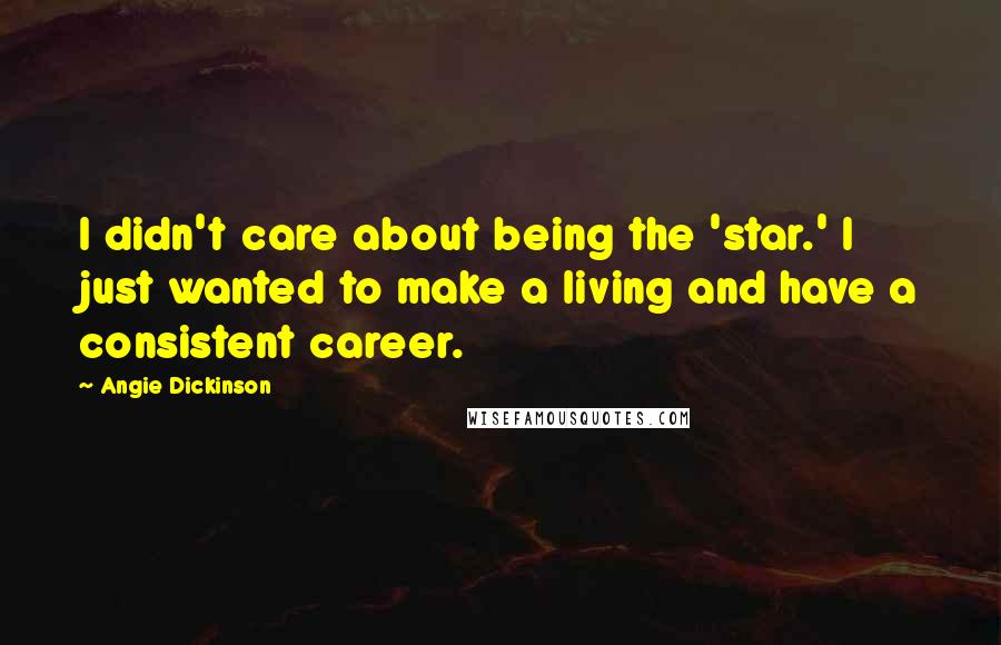 Angie Dickinson Quotes: I didn't care about being the 'star.' I just wanted to make a living and have a consistent career.