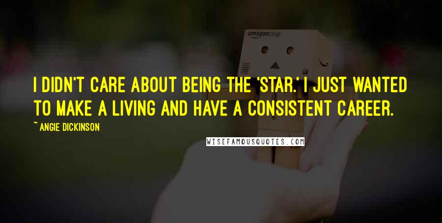 Angie Dickinson Quotes: I didn't care about being the 'star.' I just wanted to make a living and have a consistent career.