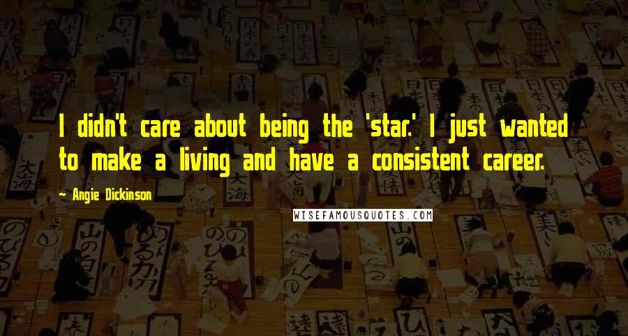Angie Dickinson Quotes: I didn't care about being the 'star.' I just wanted to make a living and have a consistent career.