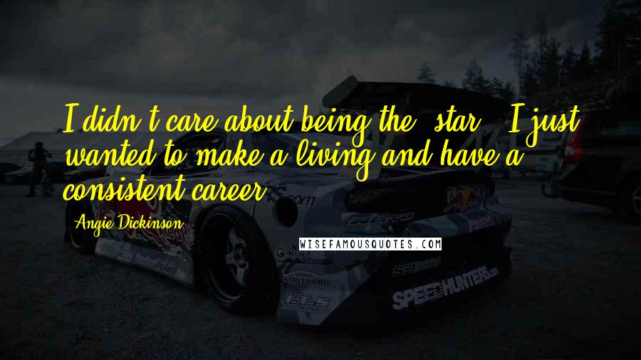 Angie Dickinson Quotes: I didn't care about being the 'star.' I just wanted to make a living and have a consistent career.