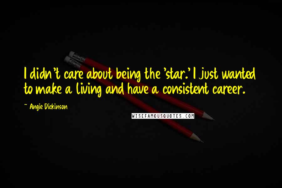 Angie Dickinson Quotes: I didn't care about being the 'star.' I just wanted to make a living and have a consistent career.