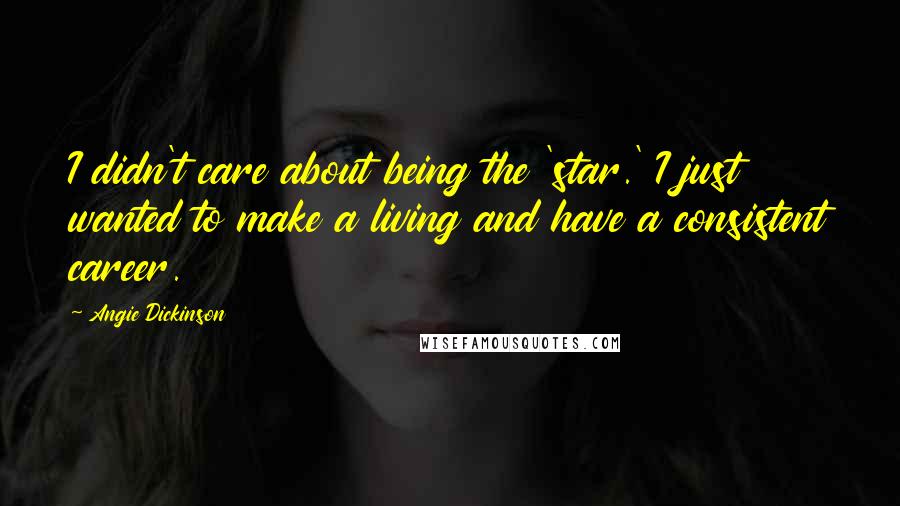 Angie Dickinson Quotes: I didn't care about being the 'star.' I just wanted to make a living and have a consistent career.