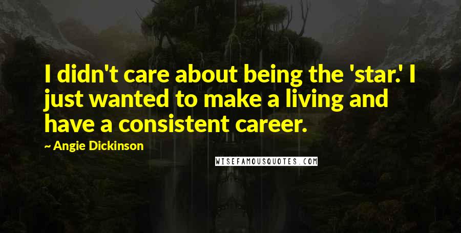Angie Dickinson Quotes: I didn't care about being the 'star.' I just wanted to make a living and have a consistent career.