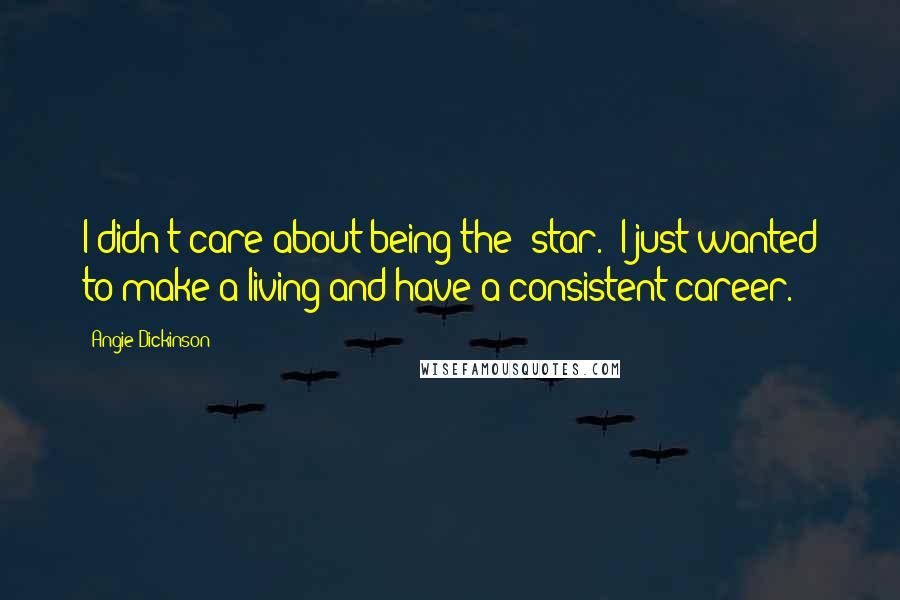 Angie Dickinson Quotes: I didn't care about being the 'star.' I just wanted to make a living and have a consistent career.