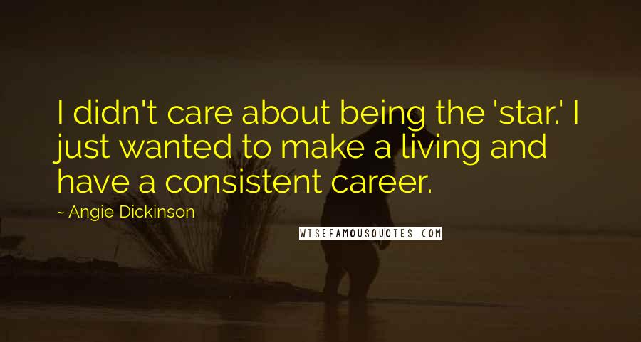 Angie Dickinson Quotes: I didn't care about being the 'star.' I just wanted to make a living and have a consistent career.