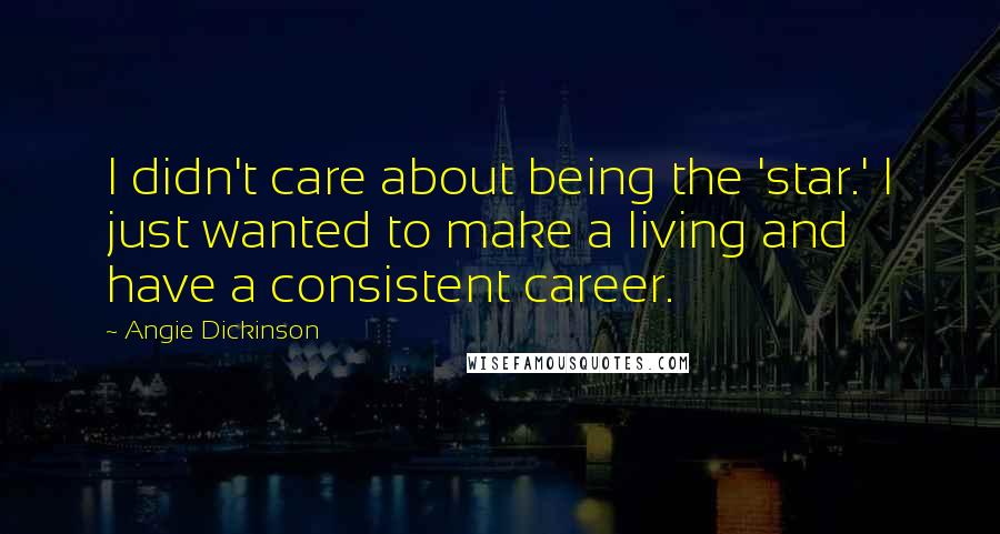Angie Dickinson Quotes: I didn't care about being the 'star.' I just wanted to make a living and have a consistent career.