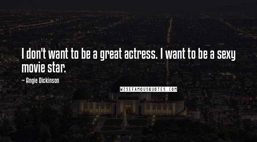 Angie Dickinson Quotes: I don't want to be a great actress. I want to be a sexy movie star.