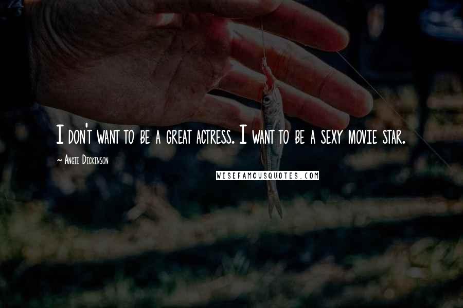 Angie Dickinson Quotes: I don't want to be a great actress. I want to be a sexy movie star.
